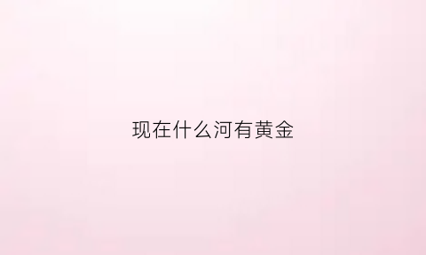 现在什么河有黄金