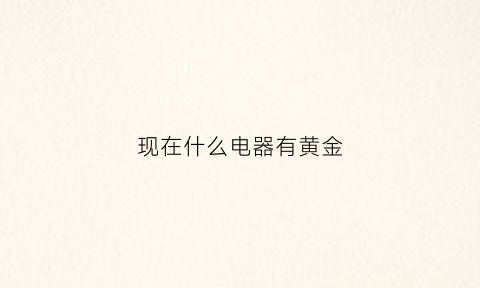 现在什么电器有黄金(什么电器有金子)