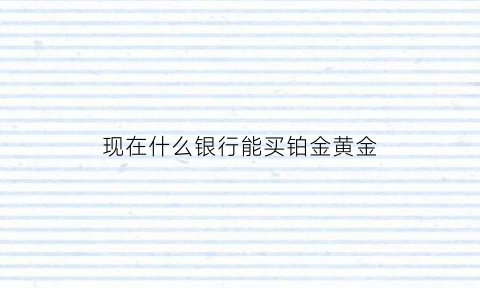 现在什么银行能买铂金黄金(现在那个银行可以买铂金)