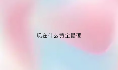 现在什么黄金最硬(最硬的黄金叫什么名字)