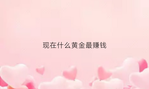 现在什么黄金最赚钱