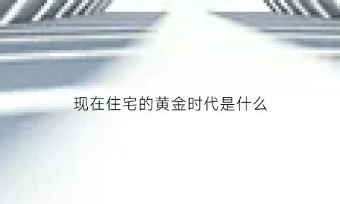 现在住宅的黄金时代是什么