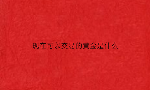 现在可以交易的黄金是什么(可交易的黄金哪里可以买到)