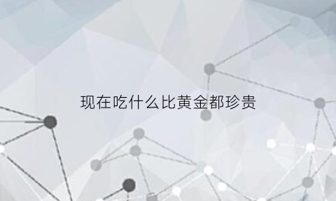 现在吃什么比黄金都珍贵(现在吃的什么好)