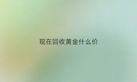 现在回收黄金什么价(回收黄金什么价格合适)