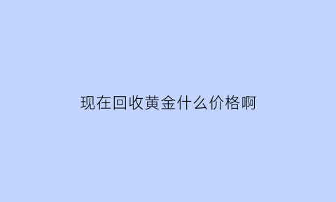 现在回收黄金什么价格啊(现在回收黄金的价格是多少一克)