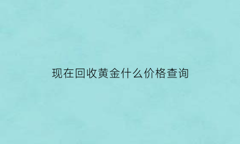 现在回收黄金什么价格查询