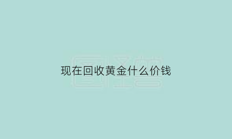 现在回收黄金什么价钱