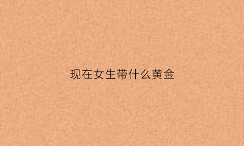 现在女生带什么黄金