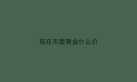 现在市面黄金什么价(现在黄金什么价格啊)