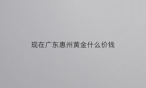 现在广东惠州黄金什么价钱