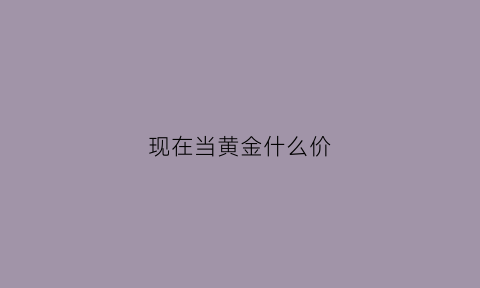 现在当黄金什么价