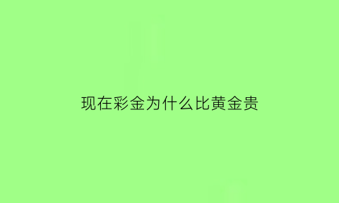 现在彩金为什么比黄金贵(现在彩金为什么比黄金贵了)