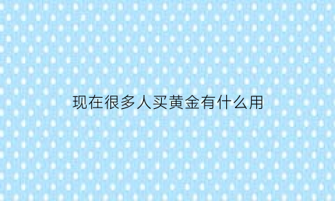 现在很多人买黄金有什么用