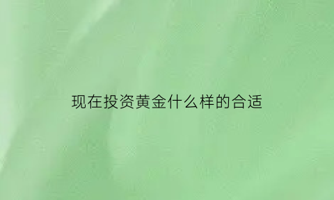 现在投资黄金什么样的合适(投资黄金应该买哪种)