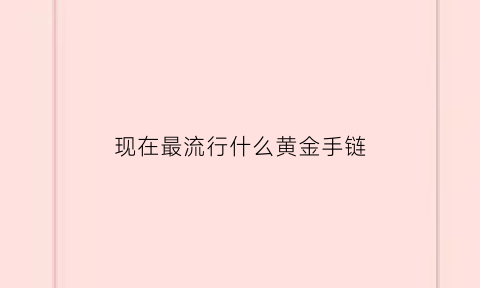 现在最流行什么黄金手链