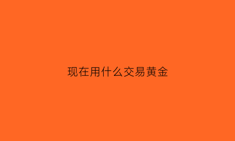 现在用什么交易黄金(什么平台可以交易黄金)