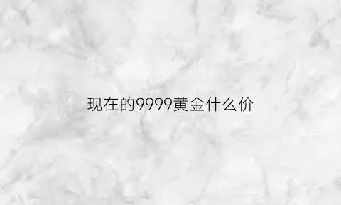 现在的9999黄金什么价