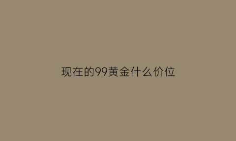 现在的99黄金什么价位