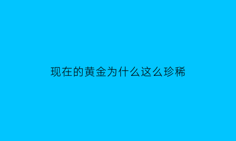 现在的黄金为什么这么珍稀(现在的黄金为什么没有以前黄)