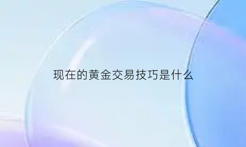 现在的黄金交易技巧是什么(现在的黄金交易技巧是什么意思)