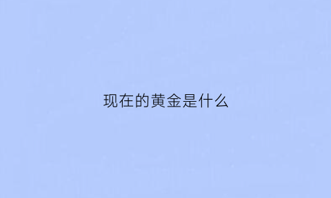 现在的黄金是什么(现在的黄金是什么价格)