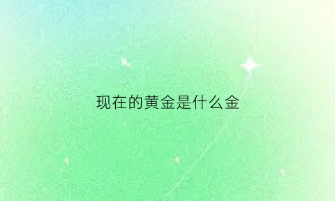 现在的黄金是什么金(现在的黄金是什么金子)