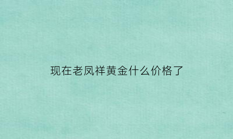 现在老凤祥黄金什么价格了(现在老凤祥黄金价格多少一克)