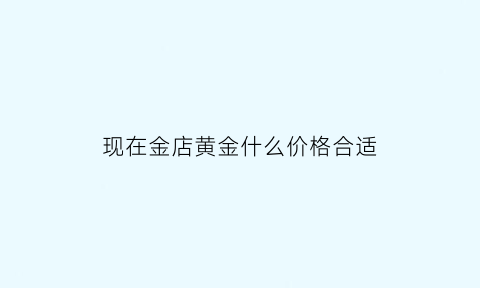 现在金店黄金什么价格合适