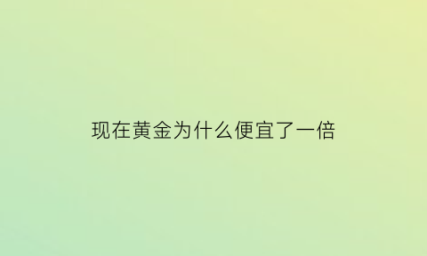 现在黄金为什么便宜了一倍