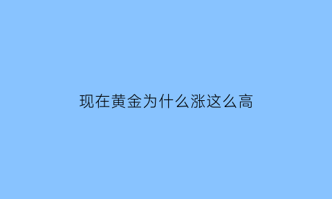 现在黄金为什么涨这么高(为什么现在黄金越来越贵)