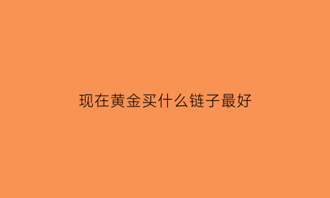 现在黄金买什么链子最好(黄金买什么链子最好看)