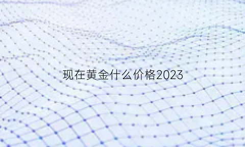 现在黄金什么价格2023