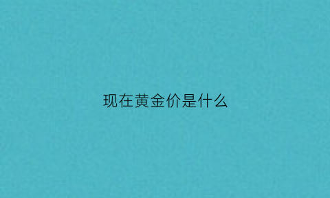 现在黄金价是什么(黄金价是什么意思)