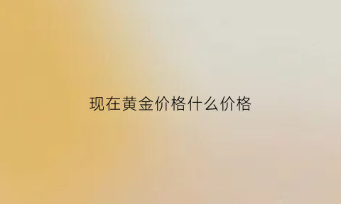 现在黄金价格什么价格