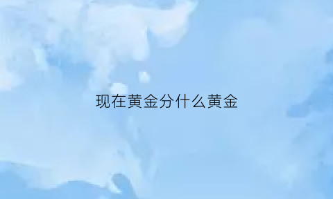 现在黄金分什么黄金(现在的黄金是什么)