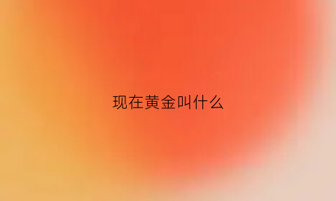 现在黄金叫什么(现在黄金叫什么名字)