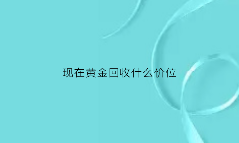 现在黄金回收什么价位(现在黄金回收什么价位合适)