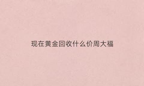 现在黄金回收什么价周大福(今日周大福黄金回收价格多少一克)