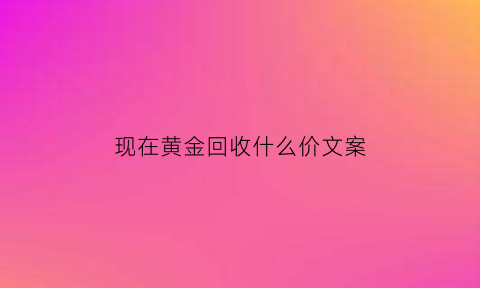 现在黄金回收什么价文案(高价回收黄金广告词怎么写)