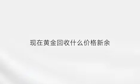 现在黄金回收什么价格新余(现在回收黄金市场价格是多少钱一克)