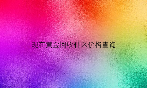 现在黄金回收什么价格查询(现在黄金回收什么价格查询最准确)