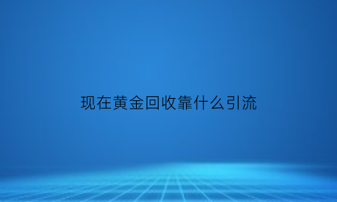 现在黄金回收靠什么引流(黄金回收生意怎么赚钱)