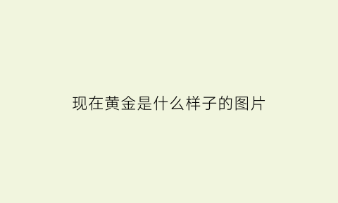 现在黄金是什么样子的图片