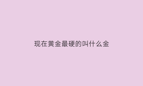 现在黄金最硬的叫什么金(最硬的黄金叫什么名字)