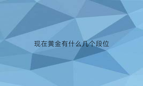 现在黄金有什么几个段位(现在的黄金有没有等级)