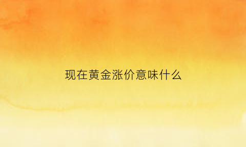 现在黄金涨价意味什么(现在黄金涨价了还是掉价了)