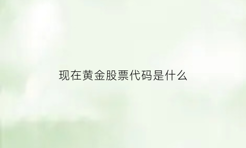 现在黄金股票代码是什么(黄金股票代码是什么字母)