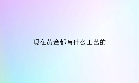 现在黄金都有什么工艺的