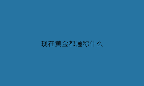 现在黄金都通称什么(黄金统称)